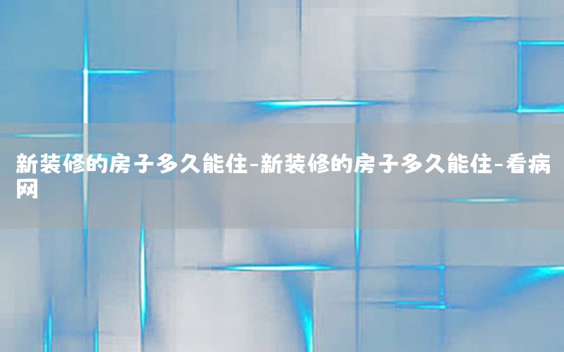 新裝修的房子多久能住-新裝修的房子多久能住-看病網(wǎng)