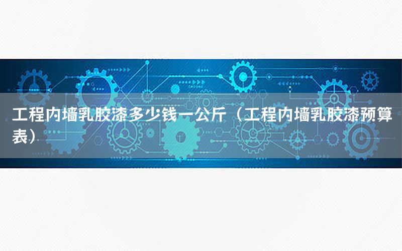 工程內(nèi)墻乳膠漆多少錢一公斤（工程內(nèi)墻乳膠漆預(yù)算表）