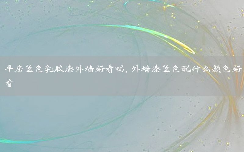 平房藍(lán)色乳膠漆外墻好看嗎，外墻漆藍(lán)色配什么顏色好看