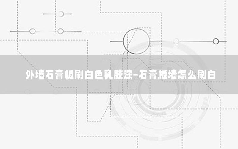 外墻石膏板刷白色乳膠漆-石膏板墻怎么刷白