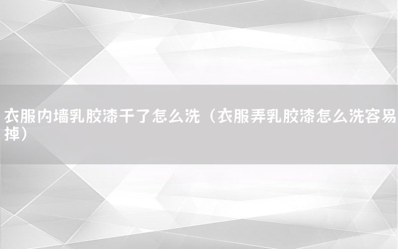 衣服內(nèi)墻乳膠漆干了怎么洗（衣服弄乳膠漆怎么洗容易掉）