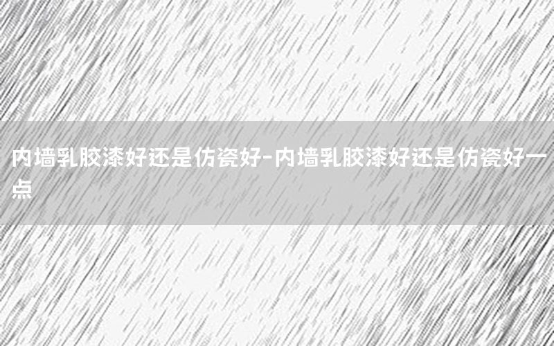 內(nèi)墻乳膠漆好還是仿瓷好-內(nèi)墻乳膠漆好還是仿瓷好一點