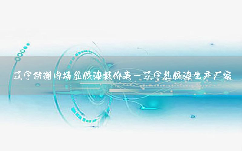 遼寧防潮內墻乳膠漆報價表-遼寧乳膠漆生產廠家