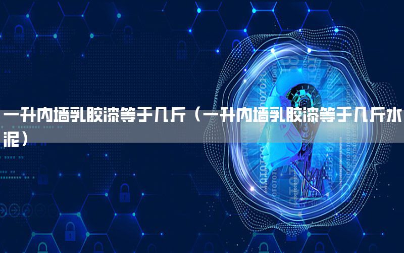 一升內墻乳膠漆等于幾斤（一升內墻乳膠漆等于幾斤水泥）