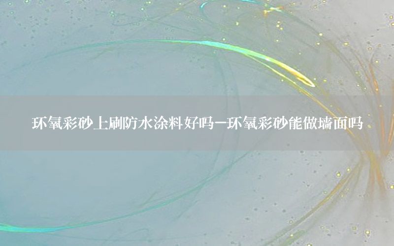 環(huán)氧彩砂上刷防水涂料好嗎-環(huán)氧彩砂能做墻面嗎