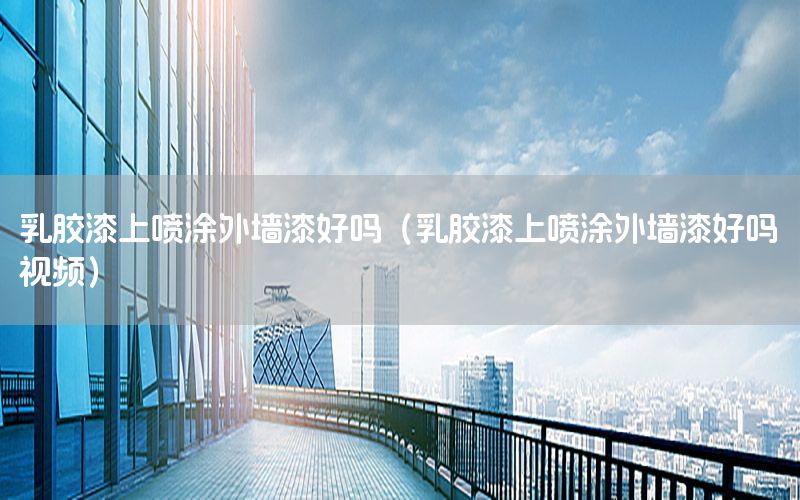 乳膠漆上噴涂外墻漆好嗎（乳膠漆上噴涂外墻漆好嗎視頻）