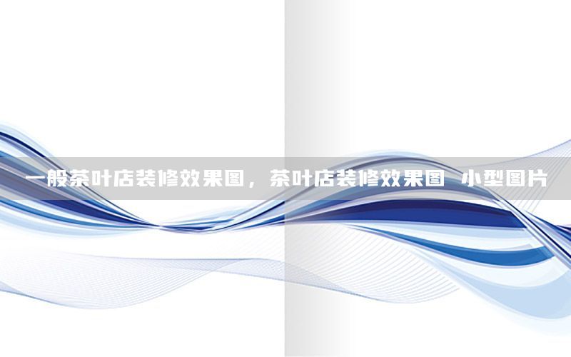 一般茶葉店裝修效果圖，茶葉店裝修效果圖 小型圖片