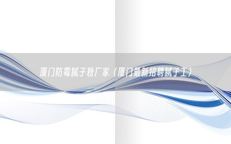 廈門防霉膩子粉廠家（廈門最新招聘膩子工）