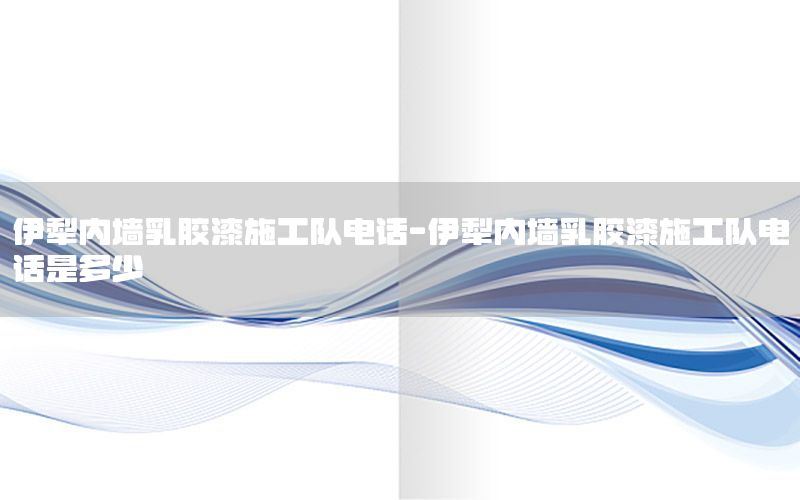 伊犁內(nèi)墻乳膠漆施工隊電話-伊犁內(nèi)墻乳膠漆施工隊電話是多少