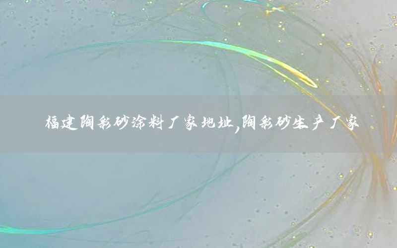 福建陶彩砂涂料廠家地址，陶彩砂生產(chǎn)廠家