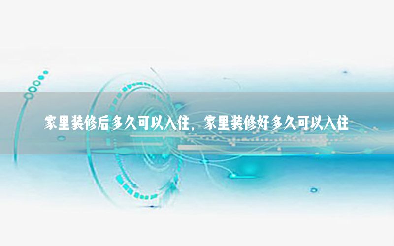 家里裝修后多久可以入住，家里裝修好多久可以入住