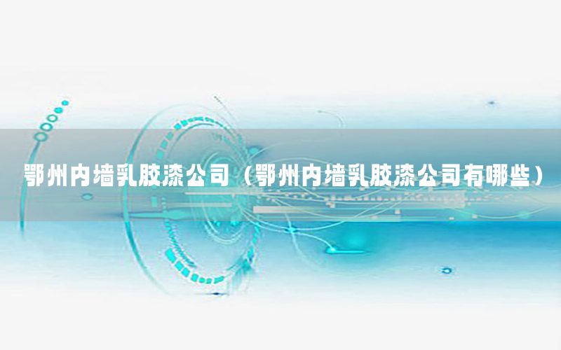 鄂州內墻乳膠漆公司（鄂州內墻乳膠漆公司有哪些）