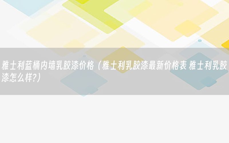 雅士利藍桶內墻乳膠漆價格（雅士利乳膠漆最新價格表 雅士利乳膠漆怎么樣?）