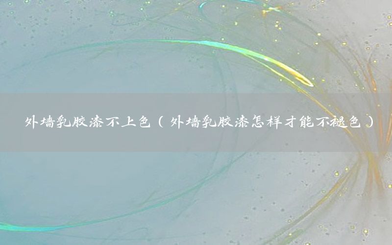 外墻乳膠漆不上色（外墻乳膠漆怎樣才能不褪色）