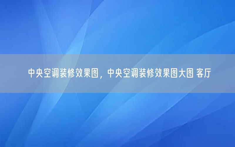 中央空調(diào)裝修效果圖，中央空調(diào)裝修效果圖大圖 客廳