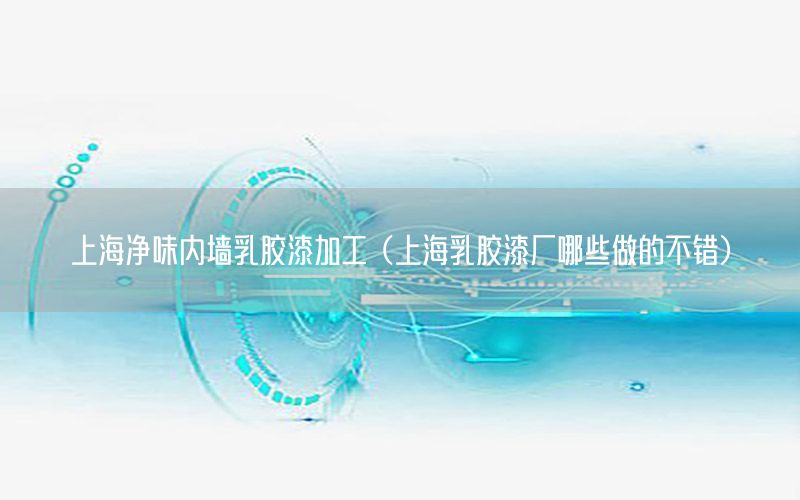 上海凈味內墻乳膠漆加工（上海乳膠漆廠哪些做的不錯）
