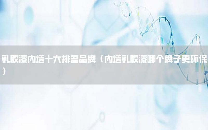 乳膠漆內墻十大排名品牌（內墻乳膠漆哪個牌子更環(huán)保）