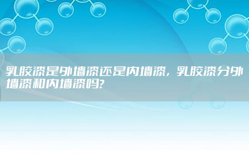 乳膠漆是外墻漆還是內(nèi)墻漆，乳膠漆分外墻漆和內(nèi)墻漆嗎?