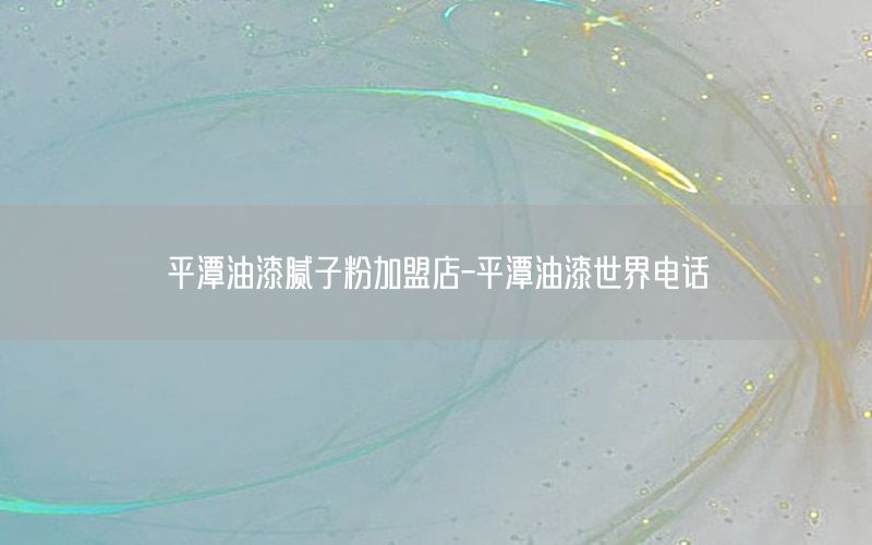 平潭油漆膩子粉加盟店-平潭油漆世界電話