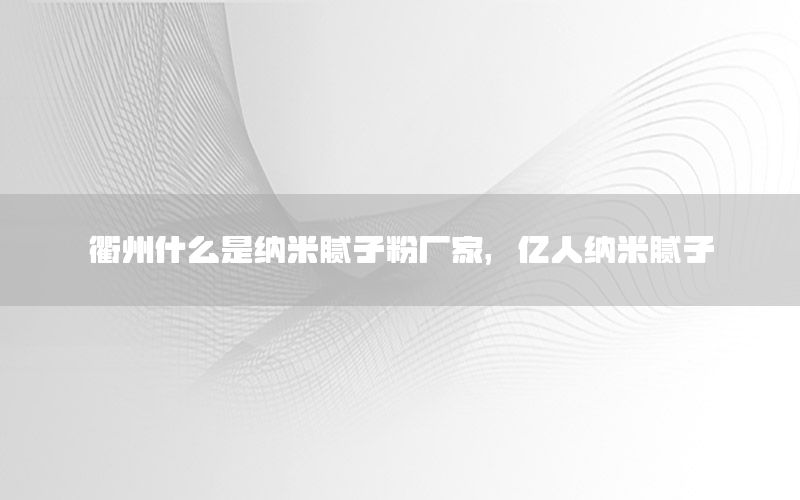 衢州什么是納米膩子粉廠家，億人納米膩子