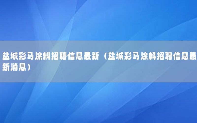 鹽城彩馬涂料招聘信息最新（鹽城彩馬涂料招聘信息最新消息）