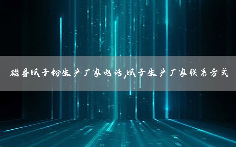 磁縣膩?zhàn)臃凵a(chǎn)廠(chǎng)家電話(huà)，膩?zhàn)由a(chǎn)廠(chǎng)家聯(lián)系方式