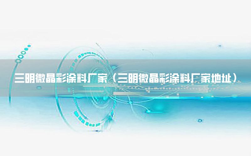 三明微晶彩涂料廠家（三明微晶彩涂料廠家地址）
