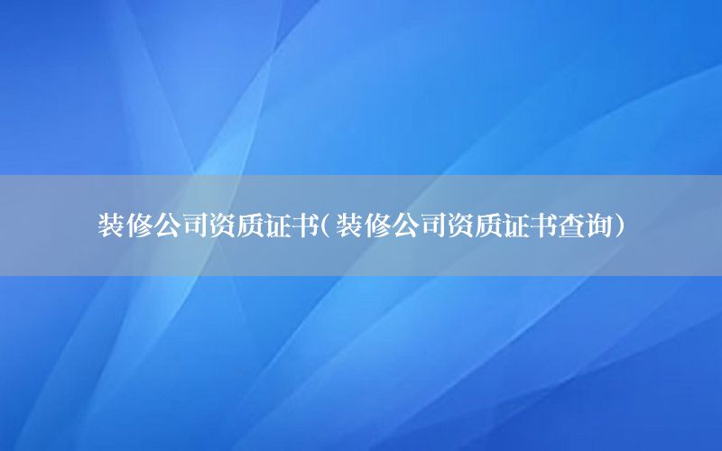 裝修公司資質證書（裝修公司資質證書查詢）