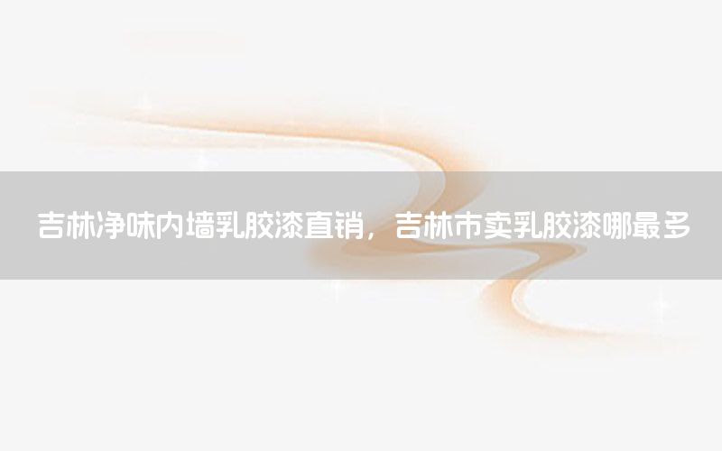 吉林凈味內(nèi)墻乳膠漆直銷，吉林市賣乳膠漆哪最多