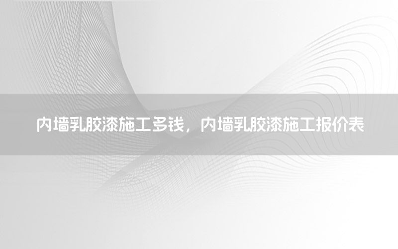 內(nèi)墻乳膠漆施工多錢，內(nèi)墻乳膠漆施工報(bào)價(jià)表