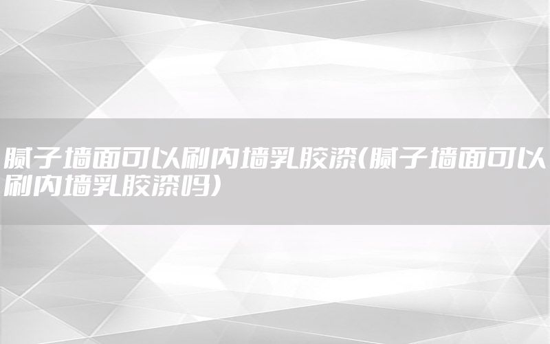 膩子墻面可以刷內(nèi)墻乳膠漆（膩子墻面可以刷內(nèi)墻乳膠漆嗎）