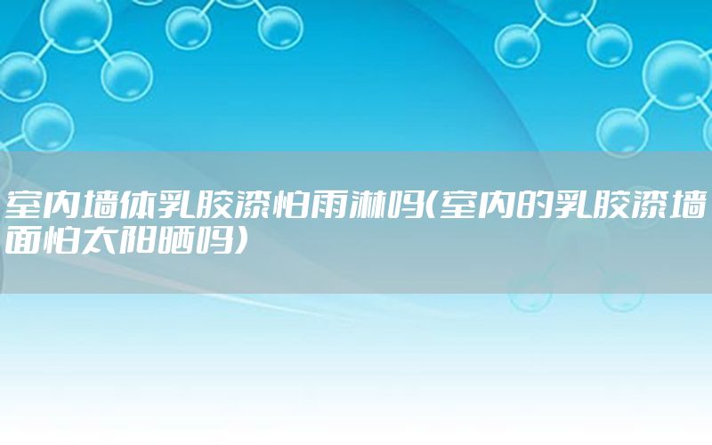 室內(nèi)墻體乳膠漆怕雨淋嗎（室內(nèi)的乳膠漆墻面怕太陽曬嗎）
