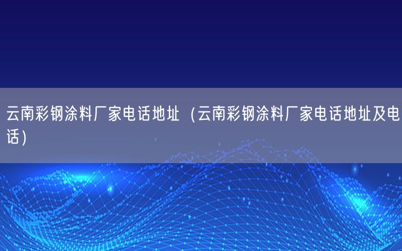 云南彩鋼涂料廠家電話地址（云南彩鋼涂料廠家電話地址及電話）