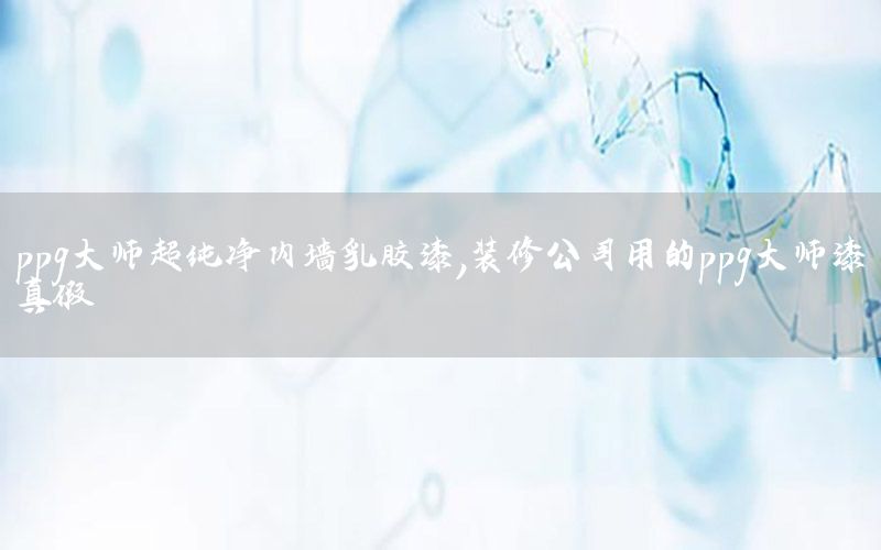 ppg大師超純凈內(nèi)墻乳膠漆，裝修公司用的ppg大師漆真假