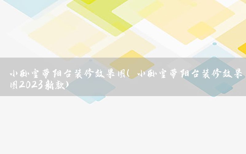 小臥室?guī)ш柵_(tái)裝修效果圖（小臥室?guī)ш柵_(tái)裝修效果圖2023新款）