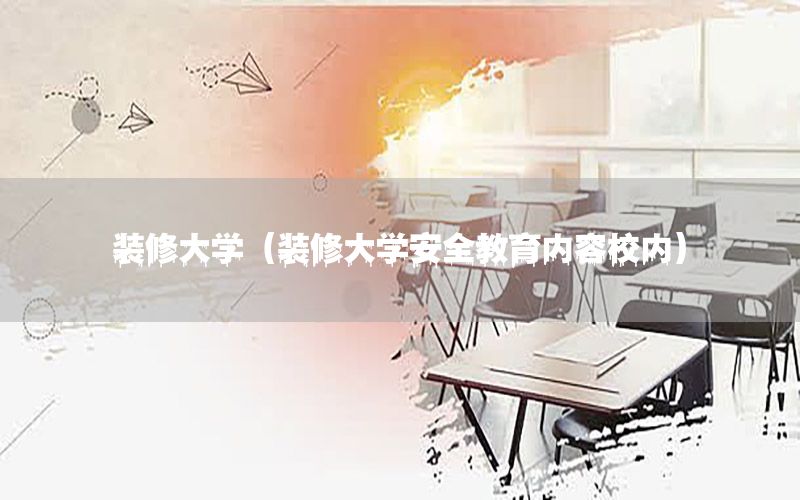 裝修大學(xué)（裝修大學(xué)安全教育內(nèi)容校內(nèi)）