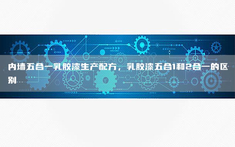 內(nèi)墻五合一乳膠漆生產(chǎn)配方，乳膠漆五合1和2合一的區(qū)別