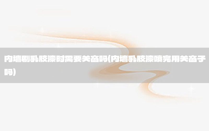 內(nèi)墻刷乳膠漆時(shí)需要關(guān)窗嗎（內(nèi)墻乳膠漆噴完用關(guān)窗子嗎）