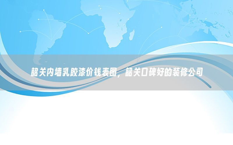 韶關(guān)內(nèi)墻乳膠漆價(jià)錢表圖，韶關(guān)口碑好的裝修公司