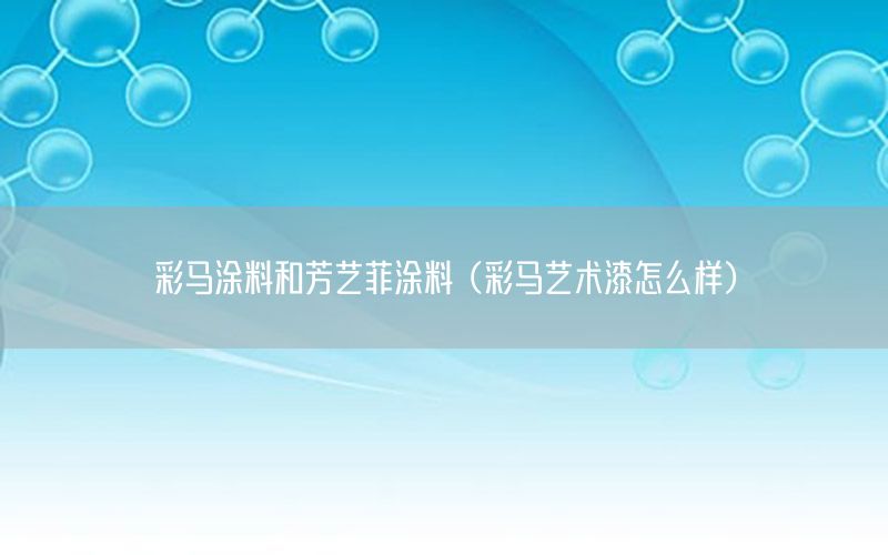 彩馬涂料和芳藝菲涂料（彩馬藝術(shù)漆怎么樣）