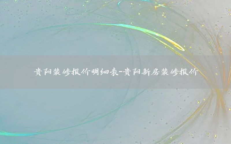 貴陽(yáng)裝修報(bào)價(jià)明細(xì)表-貴陽(yáng)新房裝修報(bào)價(jià)