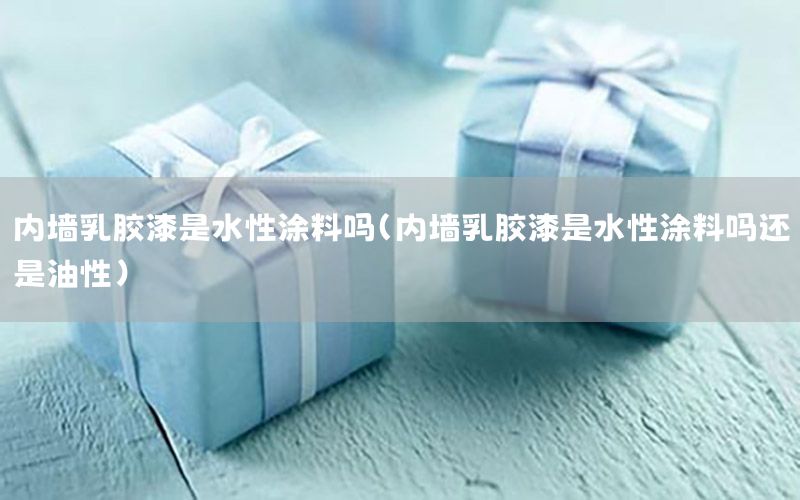 內(nèi)墻乳膠漆是水性涂料嗎（內(nèi)墻乳膠漆是水性涂料嗎還是油性）