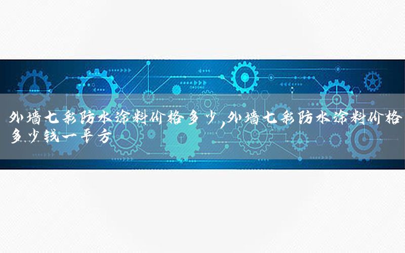 外墻七彩防水涂料價格多少，外墻七彩防水涂料價格多少錢一平方