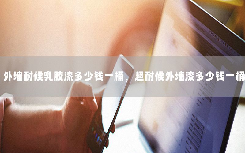 外墻耐候乳膠漆多少錢一桶，超耐候外墻漆多少錢一桶