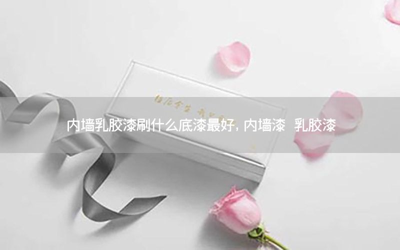 內(nèi)墻乳膠漆刷什么底漆最好，內(nèi)墻漆 乳膠漆