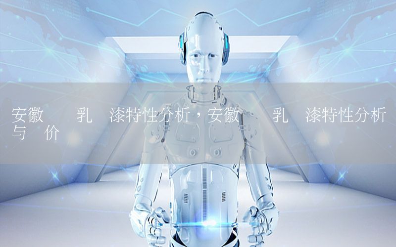 安徽內(nèi)墻乳膠漆特性分析，安徽內(nèi)墻乳膠漆特性分析與評(píng)價(jià)