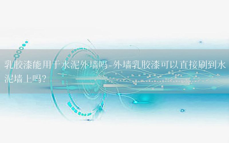 乳膠漆能用于水泥外墻嗎-外墻乳膠漆可以直接刷到水泥墻上嗎?