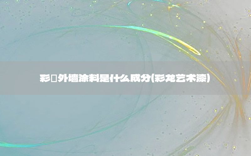彩龍外墻涂料是什么成分（彩龍藝術(shù)漆）