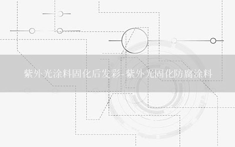 紫外光涂料固化后發(fā)彩-紫外光固化防腐涂料