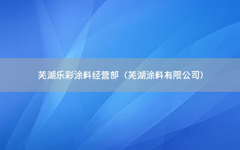 蕪湖樂彩涂料經(jīng)營部（蕪湖涂料有限公司）